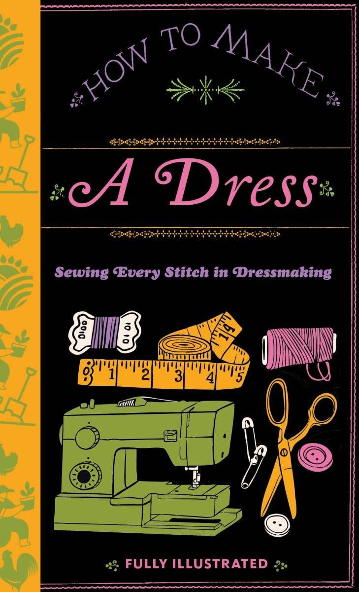 How to Make a Dress: Sewing Every Stitch in Dressmaking (Microcosm Country Wisdom)